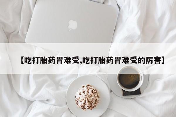 堕胎药在线付款【吃打胎药胃难受,吃打胎药胃难受的厉害】