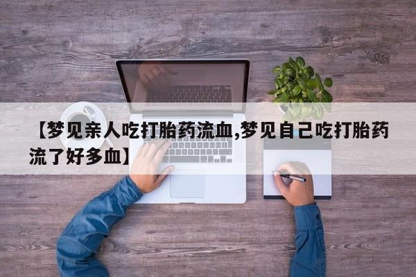 堕胎药在线付款【梦见亲人吃打胎药流血,梦见自己吃打胎药流了好多血】