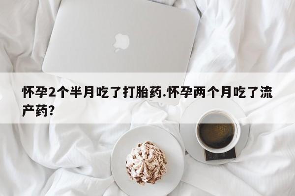 堕胎药在线付款怀孕2个半月吃了打胎药.怀孕两个月吃了流产药？