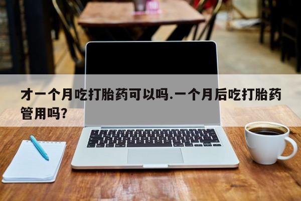 堕胎药在线付款才一个月吃打胎药可以吗.一个月后吃打胎药管用吗？