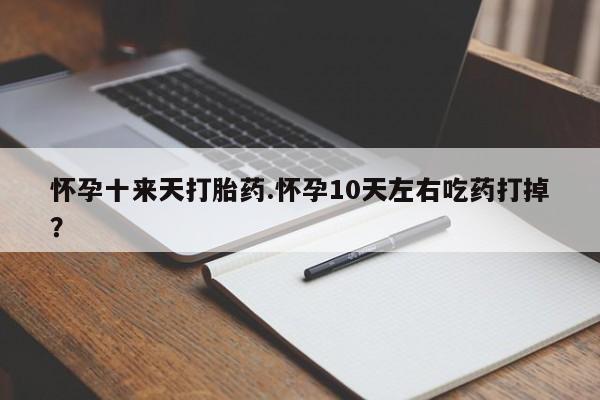 堕胎药在线付款怀孕十来天打胎药.怀孕10天左右吃药打掉？