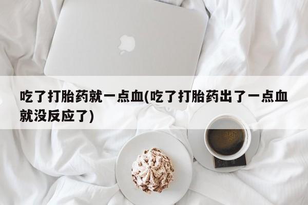 堕胎药在线付款吃了打胎药就一点血(吃了打胎药出了一点血就没反应了)