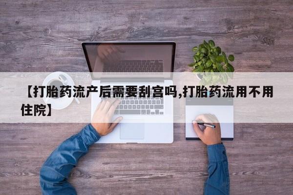 堕胎药在线付款【打胎药流产后需要刮宫吗,打胎药流用不用住院】