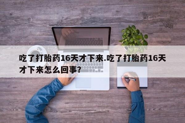 堕胎药在线付款吃了打胎药16天才下来.吃了打胎药16天才下来怎么回事？