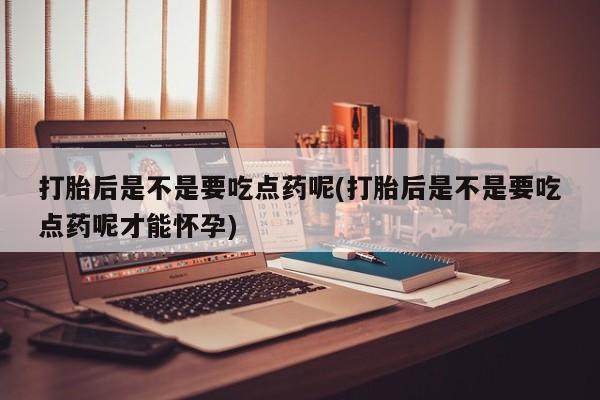 堕胎药在线付款打胎后是不是要吃点药呢(打胎后是不是要吃点药呢才能怀孕)