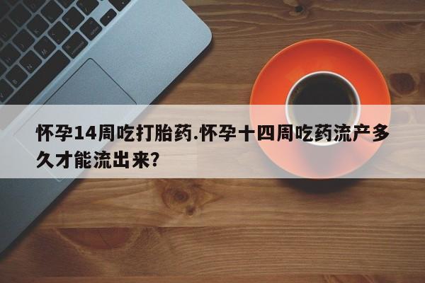 堕胎药在线付款怀孕14周吃打胎药.怀孕十四周吃药流产多久才能流出来？