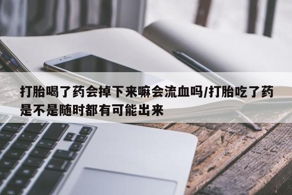 堕胎药在线付款打胎喝了药会掉下来嘛会流血吗/打胎吃了药是不是随时都有可能出来