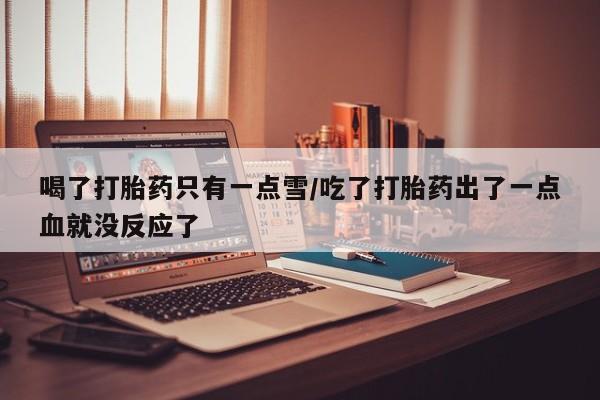 堕胎药在线付款喝了打胎药只有一点雪/吃了打胎药出了一点血就没反应了