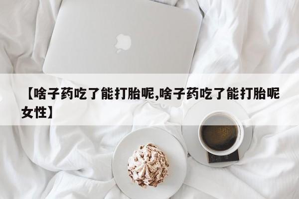 堕胎药在线付款【啥子药吃了能打胎呢,啥子药吃了能打胎呢女性】