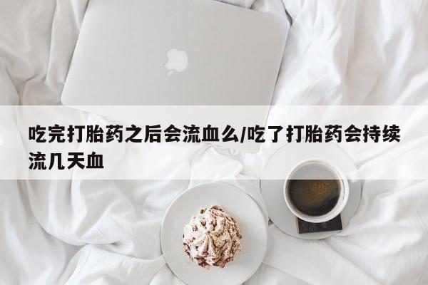 堕胎药在线付款吃完打胎药之后会流血么/吃了打胎药会持续流几天血