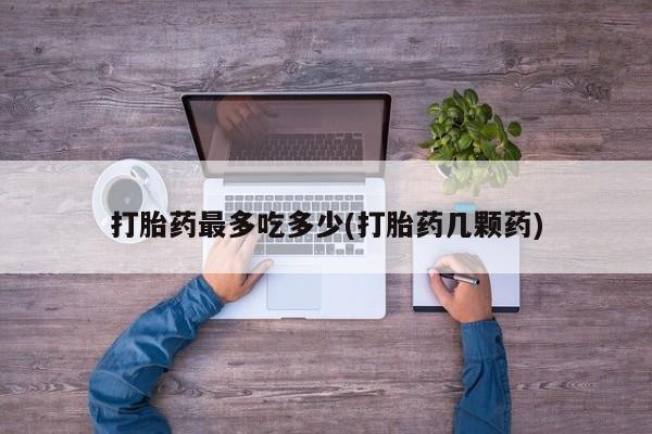 堕胎药在线付款打胎药最多吃多少(打胎药几颗药)