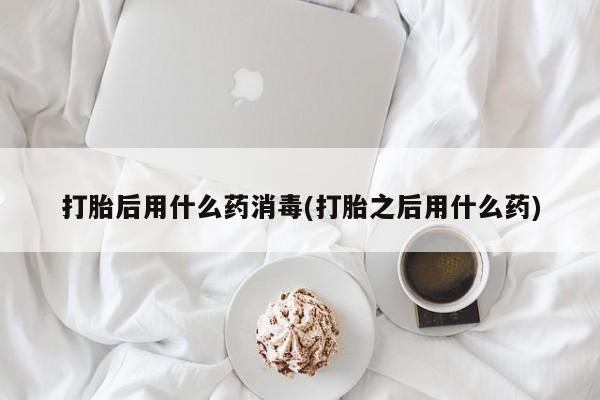 堕胎药在线付款打胎后用什么药消毒(打胎之后用什么药)