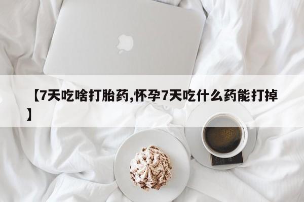 堕胎药在线付款【7天吃啥打胎药,怀孕7天吃什么药能打掉】