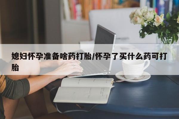 堕胎药在线付款媳妇怀孕准备啥药打胎/怀孕了买什么药可打胎