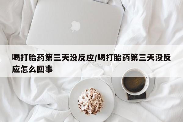 堕胎药在线付款喝打胎药第三天没反应/喝打胎药第三天没反应怎么回事
