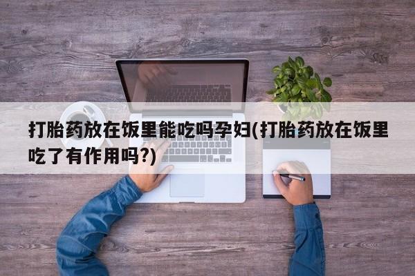 堕胎药在线付款打胎药放在饭里能吃吗孕妇(打胎药放在饭里吃了有作用吗?)