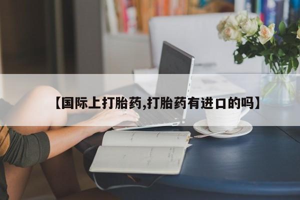 堕胎药在线付款【国际上打胎药,打胎药有进口的吗】