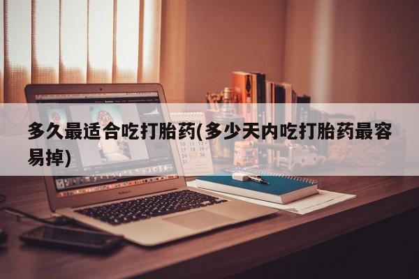 堕胎药在线付款多久最适合吃打胎药(多少天内吃打胎药最容易掉)
