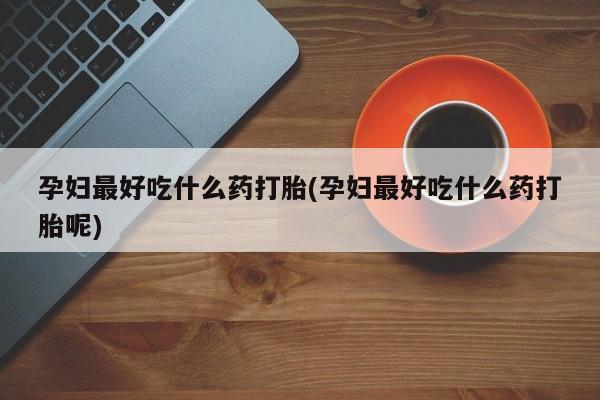 堕胎药在线付款孕妇最好吃什么药打胎(孕妇最好吃什么药打胎呢)