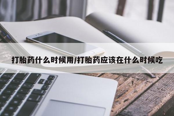 堕胎药在线付款打胎药什么时候用/打胎药应该在什么时候吃