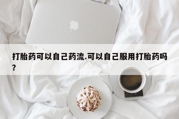 堕胎药在线付款打胎药可以自己药流.可以自己服用打胎药吗？