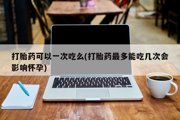 堕胎药在线付款打胎药可以一次吃么(打胎药最多能吃几次会影响怀孕)