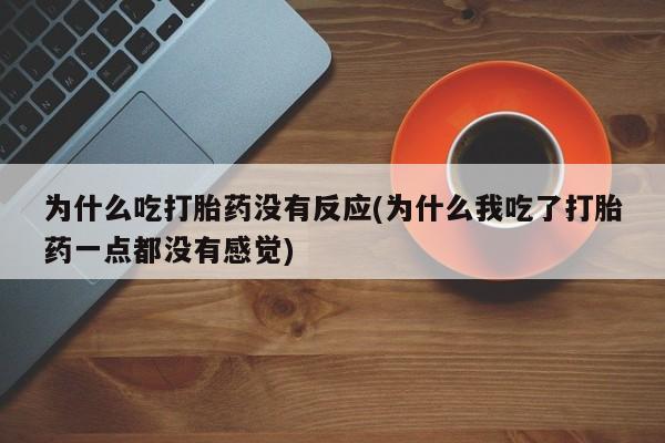 堕胎药在线付款为什么吃打胎药没有反应(为什么我吃了打胎药一点都没有感觉)