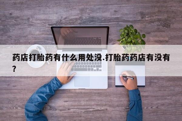 堕胎药在线付款药店打胎药有什么用处没.打胎药药店有没有？