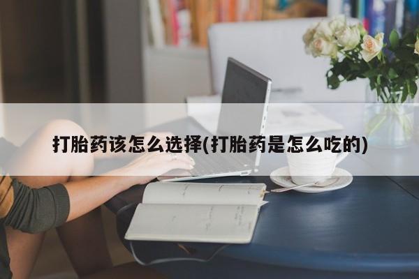 堕胎药在线付款打胎药该怎么选择(打胎药是怎么吃的)