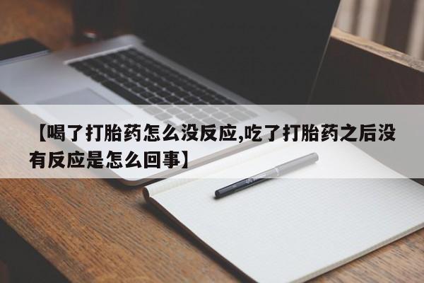 堕胎药在线付款【喝了打胎药怎么没反应,吃了打胎药之后没有反应是怎么回事】