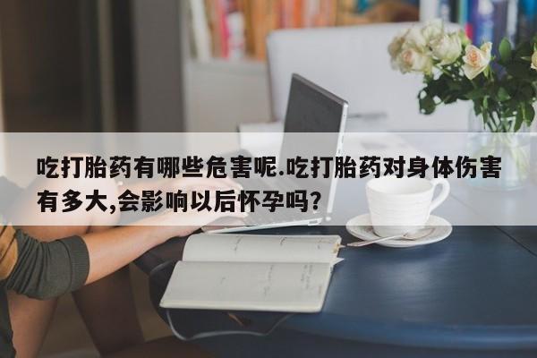 堕胎药在线付款吃打胎药有哪些危害呢.吃打胎药对身体伤害有多大,会影响以后怀孕吗？