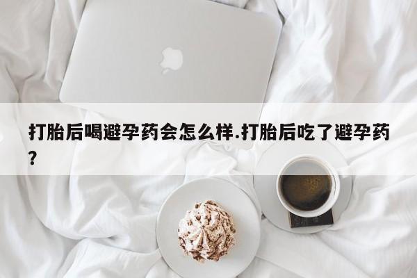 堕胎药在线付款打胎后喝避孕药会怎么样.打胎后吃了避孕药？