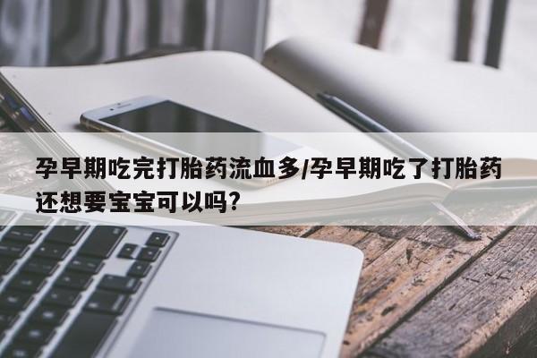 堕胎药在线付款孕早期吃完打胎药流血多/孕早期吃了打胎药还想要宝宝可以吗?