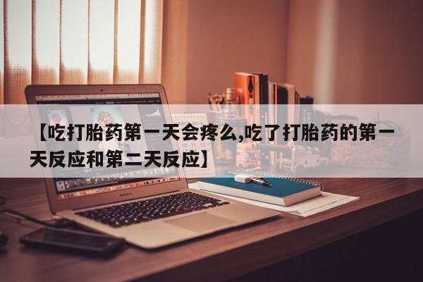 堕胎药在线付款【吃打胎药第一天会疼么,吃了打胎药的第一天反应和第二天反应】
