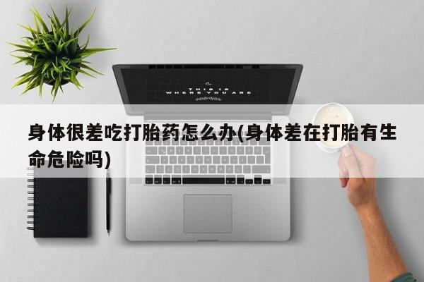 堕胎药在线付款身体很差吃打胎药怎么办(身体差在打胎有生命危险吗)