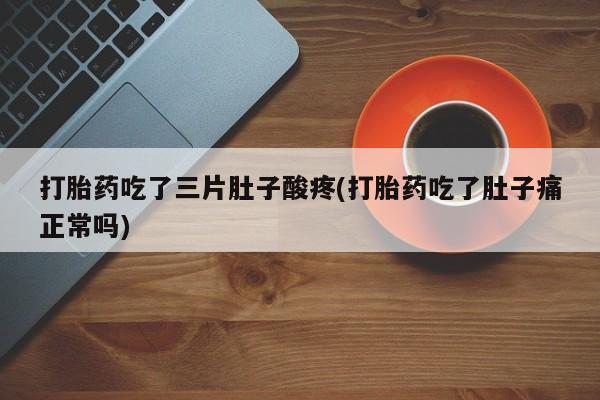 堕胎药在线付款打胎药吃了三片肚子酸疼(打胎药吃了肚子痛正常吗)